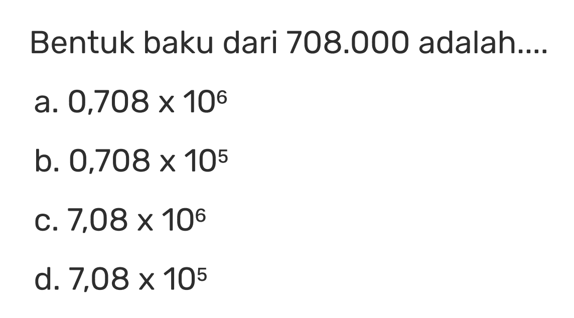 Bentuk baku dari 708.000 adalah ... a. 0,708 x 10^6 b. 0,708 x 10^5 c. 7,08 x 10^6 d. 7,08 x 10^5