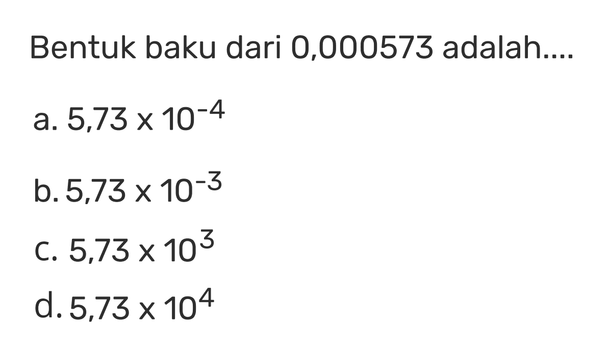 Bentuk baku dari 0,000573 adalah... a. 5,73 x10^-4 b. 5,73 x10^-3 c. 5,73 x10^3 d.5,73 x 10^4