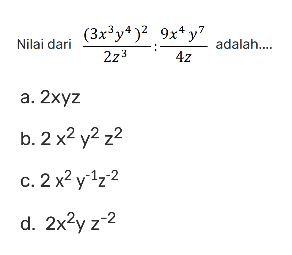 Nilai dari (3x^3 y^4)^2/2z^3 : (9x^4 y^7)/4z adalah ... a. 2xyz b. 2 x^2 y^2 z^2 c. 2 x^2 y^(-1) z^(-2) d. 2 x^2 y z^(-2)