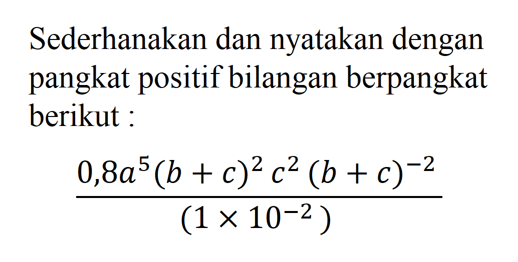 Sederhanakan dan nyatakan dengan pangkat positif bilangan berpangkat berikut : (0,8a^5 (b + c)^2 c^2 (b + c)^(-2))/(1 x 10^(-2))