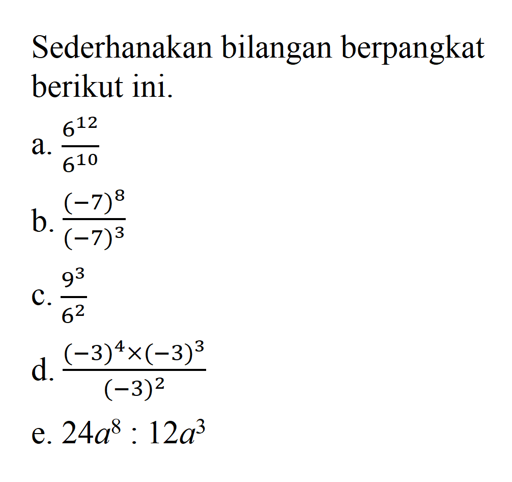 Sederhanakan bilangan berpangkat berikut ini. a. 6^12/6^10 b. (-7)^8/(-7)^3 c. 9^3/6^2 d. (-3)^4 x (-3)^3/(-3)^2 e. 24a^8: 12a^3