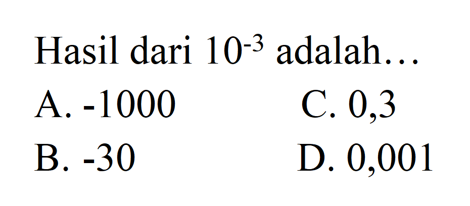 Hasil dari 10^-3 adalah
 A. -1000 
 B. -30 
 C. 0,3
 D. 0,001