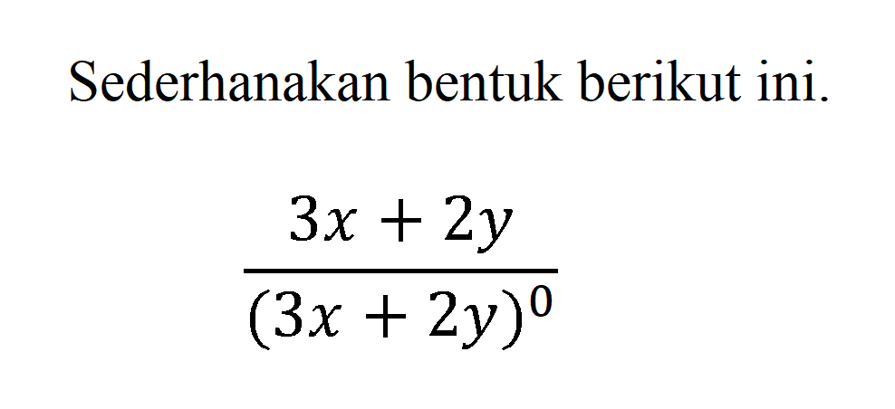 Sederhanakan bentuk berikut ini. (3x + 2y)/(3x + 2y)^0