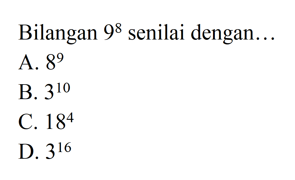 Bilangan 9^8 senilai dengan ... A. 8^9 B. 3^10 C. 18^4 D. 3^16