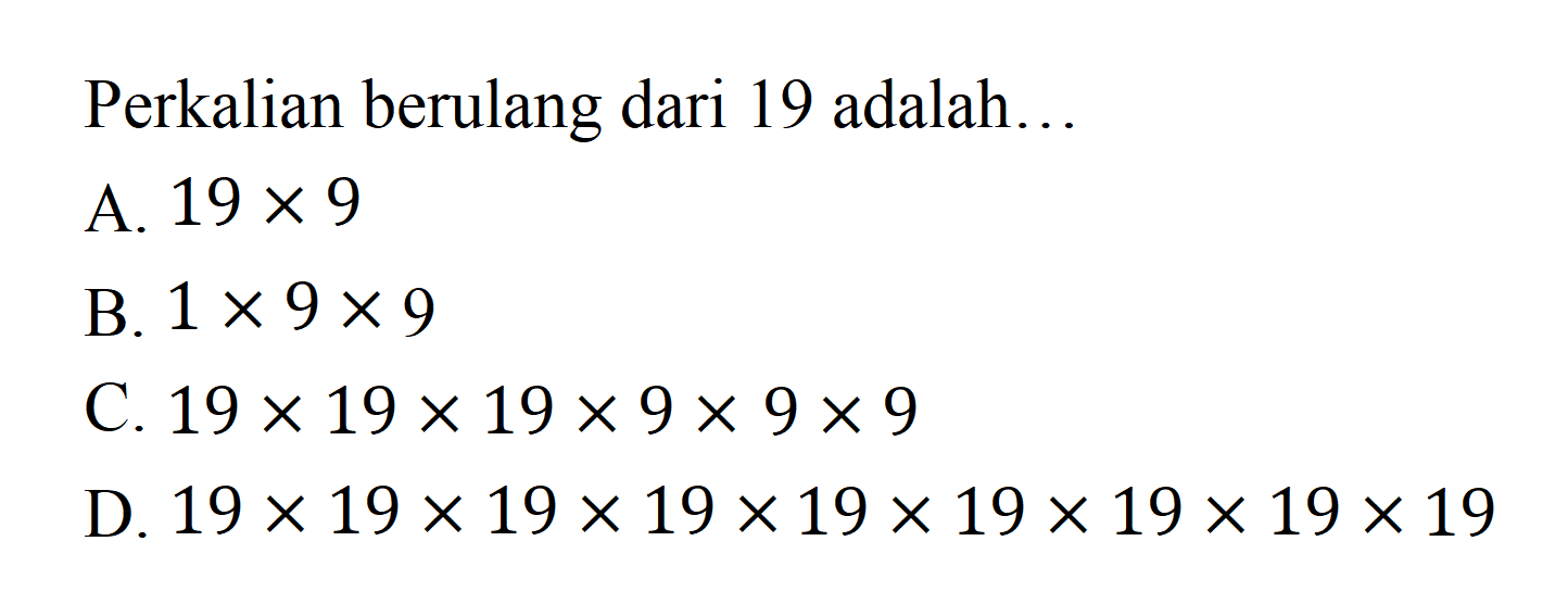 Perkalian berulang dari 19 adalah .... A. 19 x 9 B. 1 x 9 x 9 C. 19 x 19 x 19 x 9 x 9 x 9 D. 19 x 19 x 19 x 19 x 19 x 19 x 19 x 19 x 19