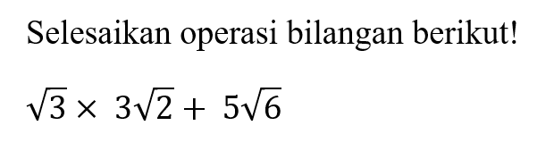 Selesaikan operasi bilangan berikut! akar(3) x 3 akar(2) + 5 akar(6)