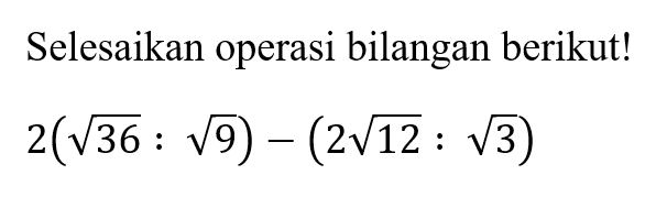 Selesaikan operasi bilangan berikut! 2(akar(36) : akar(9)) - (2 akar(12) : akar(3))