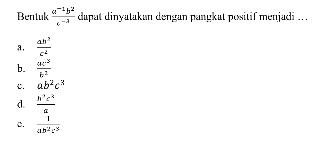 Bentuk (a^(-1) b^2)/(c^(-3)) dapat dinyatakan dengan pangkat positif menjadi... a. (ab^2)/c^2 b. (ac^3)/b^2 c. ab^2 c^3 d. (b^2 c^3)/a e. 1/(ab^2 c^3)