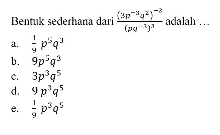 Bentuk sederhana dari ((3p^-3 q^2)^-2)/(pq^-3)^3 adalah ... a. 1/9 p^5 q^3 b. 9p^5 q^3 c. 3p^3 q^5 d. 9 p^3 q^5 e. 1/9 p^3 q^5