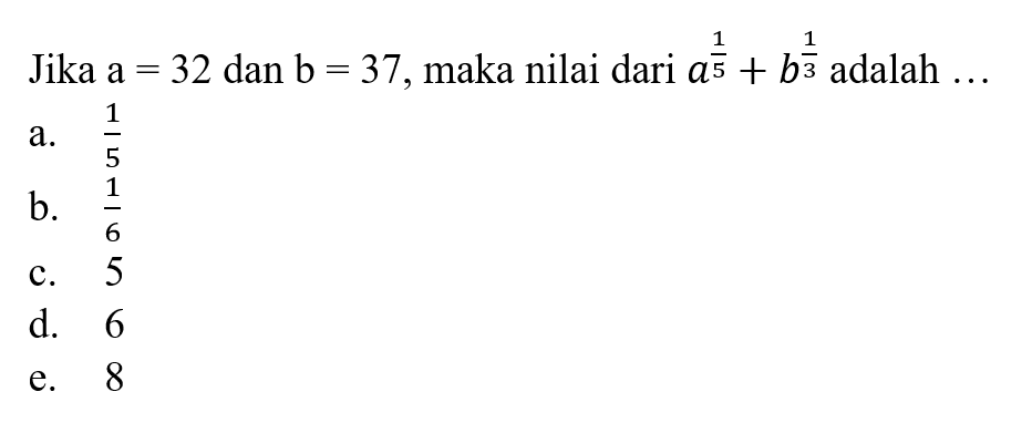 Jika a = 32 dan b = 37, maka nilai dari a^(1/5) + b^(1/3) adalah... a. 1/5 b. 1/6 c. 5 d. 6 e. 8