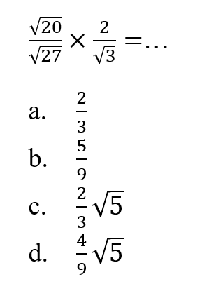 akar(20)/akar(27) x 2/akar(3) = ... a. 2/3 b. 5/9 c. (2/3)akar(5) d. (4/9)akar(5)