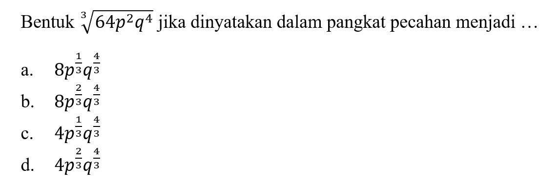 Bentuk (64p^2 q^4)^(1/3) jika dinyatakan dalam pangkat pecahan menjadi... a. 8p^(1/3)q^(4/3) b. 8p^(2/3)q^(4/3) c. 4p^(1/3)q^(4/3) d. 4p^(2/3)q^(4/3)