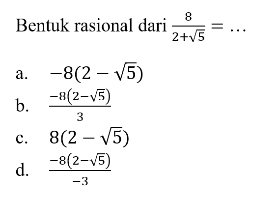 Bentuk rasional dari 8/(2 + akar(5)) = ... a. -8(2 - akar(5)) b. (-8(2 - akar(5)) / 3 c. 8(2 - akar(5)) d. (-8(2 - akar(5)) / -3