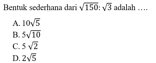 Bentuk sederhana dari akar(150) : akar(3) adalah.... A. 10 akar(5) B. 5 akar(10) C. 5 akar(2) D. 2 akar(5)