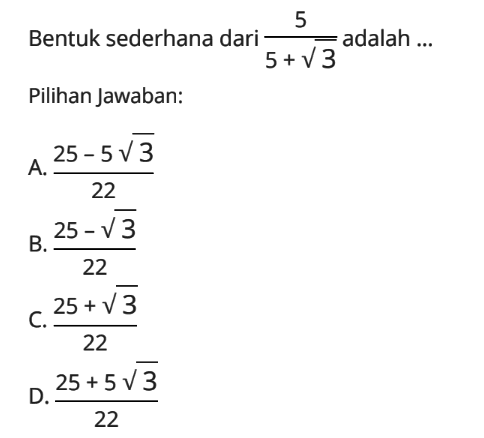 Bentuk sederhana dari adalah 5 + akar(3) Pilihan Jawaban: A. ( 25 - 5 akar(3) ) / 22 B. ( 25 - akar(3)) / 22 C. ( 25 + akar(3) ) / 22 D. 25 + 5 akar(3) ) / 22