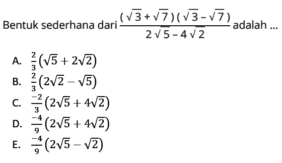 Bentuk sederhana dari ((akar(3) + akar(7))(akar(3) - akar(7)))/(2 akar(5) - 4 akar(2)) adalah... A. 2/3 (akar(5) + 2 akar(2)) B. 2/3 (2 akar(2) - akar(5)) C. -2/3 (2 akar(5) + 4 akar(2)) D. -4/9 (2 akar(5) + 4 akar(2)) E. -4/9 (2 akar(5) - akar(2))