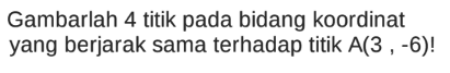 Gambarlah 4 titik pada bidang koordinat yang berjarak sama terhadap titik A(3, -6)!