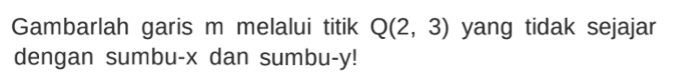 Gambarlah garis m melalui titik Q(2, 3) yang tidak sejajar dengan sumbu-x dan sumbu-y!