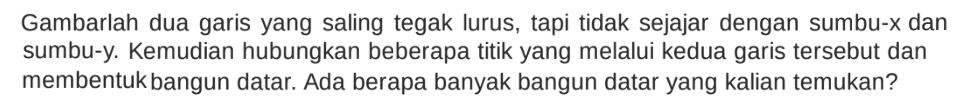 Gambarlah dua garis yang saling tegak lurus, tapi tidak sejajar dengan sumbu-x dan sumbu-y. Kemudian hubungkan beberapa titik yang melalui kedua garis tersebut dan membentuk bangun datar. Ada berapa banyak bangun datar yang kalian temukan?