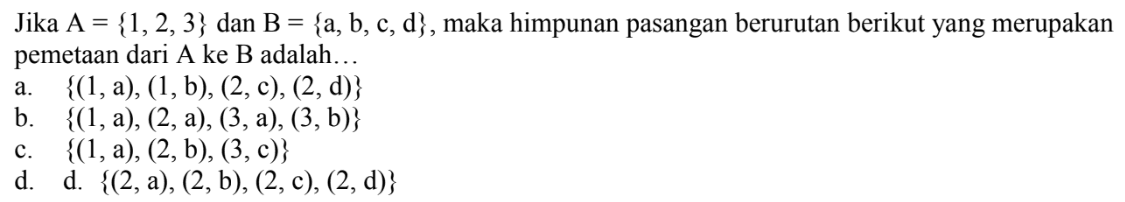 Jika A = {1, 2, 3} dan B = {a, b, c, d}, maka himpunan pasangan berurutan berikut yang merupakan pemetaan dari A ke B adalah. . . . a. {(1, a), (1, b), (2, c), (2, d)} b. {(1, a), (2, a), (3, a), (3, b)} c. {(1, a), (2, b), (3, c)} d. d. {(2, a), (2, b), (2, c), (2, d)}