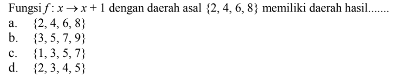 Fungsi f: x → x + 1 dengan daerah asal {2, 4,6, 8} memiliki daerah hasil. 
 a. {2,4,6, 8} 
 b. {3,5,7,9} 
 c. {1,3,5,7} 
 d. {2,3,4,5}
