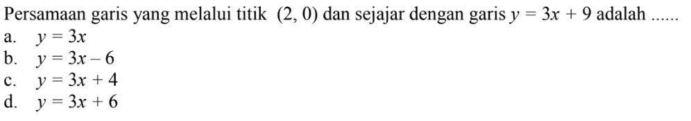 Persamaan garis yang melalui titik (2, 0) dan sejajar dengan garis y = 3x + 9 adalah ......