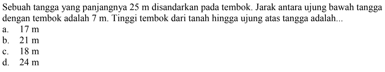 Sebuah tangga yang panjangnya 25 m disandarkan pada tembok. Jarak antara ujung bawah tangga dengan tembok adalah 7 m. Tinggi tembok dari tanah hingga ujung atas tangga adalah...