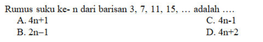 Rumus suku ke-n dari barisan 3, 7, 11, 15, .... adalah ....
 a. 4n + 1 
 b. 2n - 1
 c. 4n - 1
 d. 4n + 2