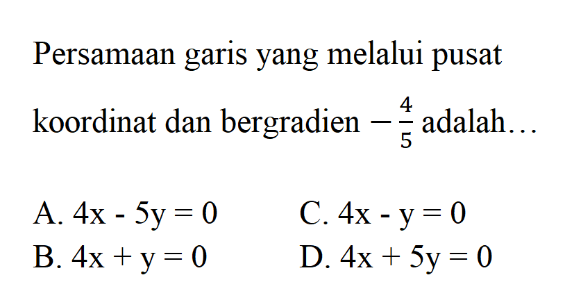 Persamaan garis yang melalui pusat koordinat dan bergradien -4/5 adalah ... A. 4x - 5y = 0 C. 4x - y = 0 B. 4x + y = 0 D. 4x + 5y = 0