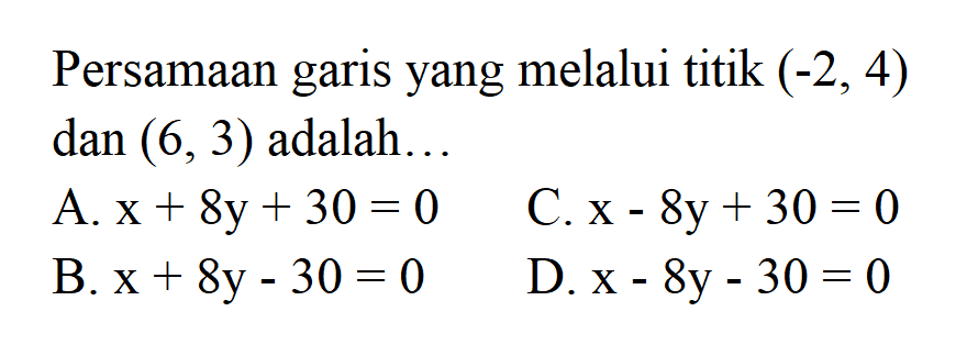 Persamaan garis yang melalui titik (-2, 4) dan (6, 3) adalah... A. x + 8y + 30 = 0 C.x - 8y + 30 = 0 B. x + 8y - 30 = 0 D.x - 8y - 30 = 0