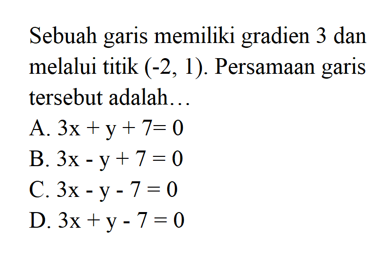 Sebuah garis memiliki gradien 3 dan melalui titik (-2, 1). Persamaan garis tersebut adalah... A. 3x + y + 7= 0 B. 3x - y + 7 = 0 C. 3x - y - 7 = 0 D. 3x + y - 7 = 0