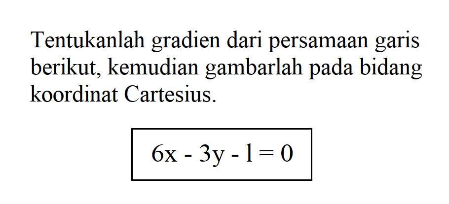 Tentukanlah gradien dari persamaan garis berikut, kemudian gambarlah pada bidang koordinat Cartesius. 6x - 3y - 1 = 0