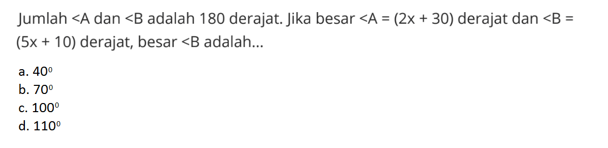 Jumlah sudut A dan sudut B adalah 180 derajat. Jika besar sudut A=(2x + 30) derajat dan sudut B=(5x+10) derajat, besar sudut B adalah...