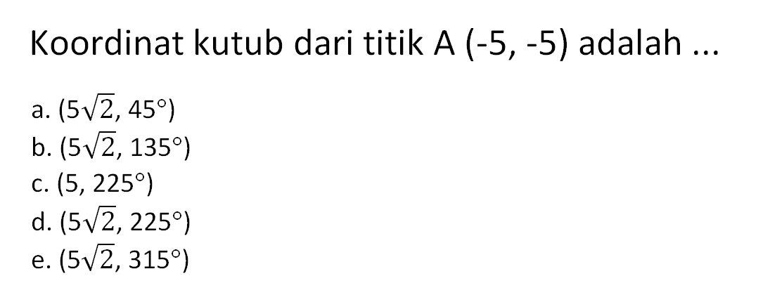 Koordinat kutub dari titik A (-5,-5) adalah 
 a. (5sqrt 2,45º)
 a. (5sqrt 2,135º)
 a. (5,225º)
 a. (5sqrt 2,225º)
 a. (5sqrt 2,315º)