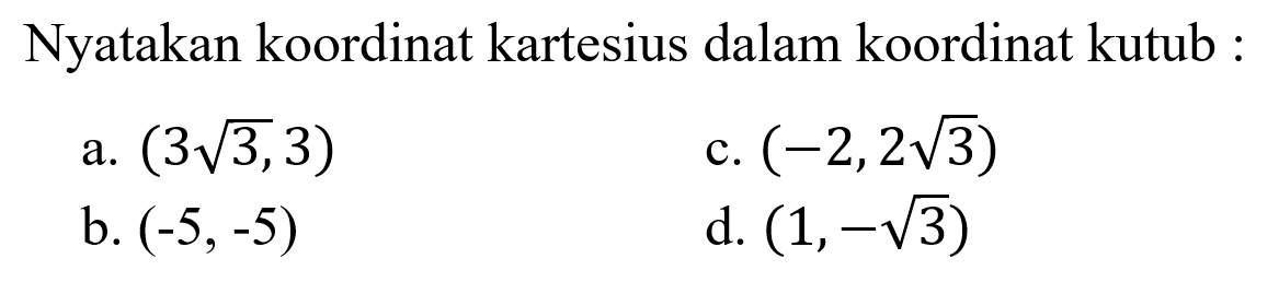 Nyatakan koordinat kartesius dalam koordinat 
 kutub:
 
 a. (3sqrt 3, 3)
 b. (-5,-5)
 c. (-2,2sqrt 3)
 d. (1, -sqrt 3)