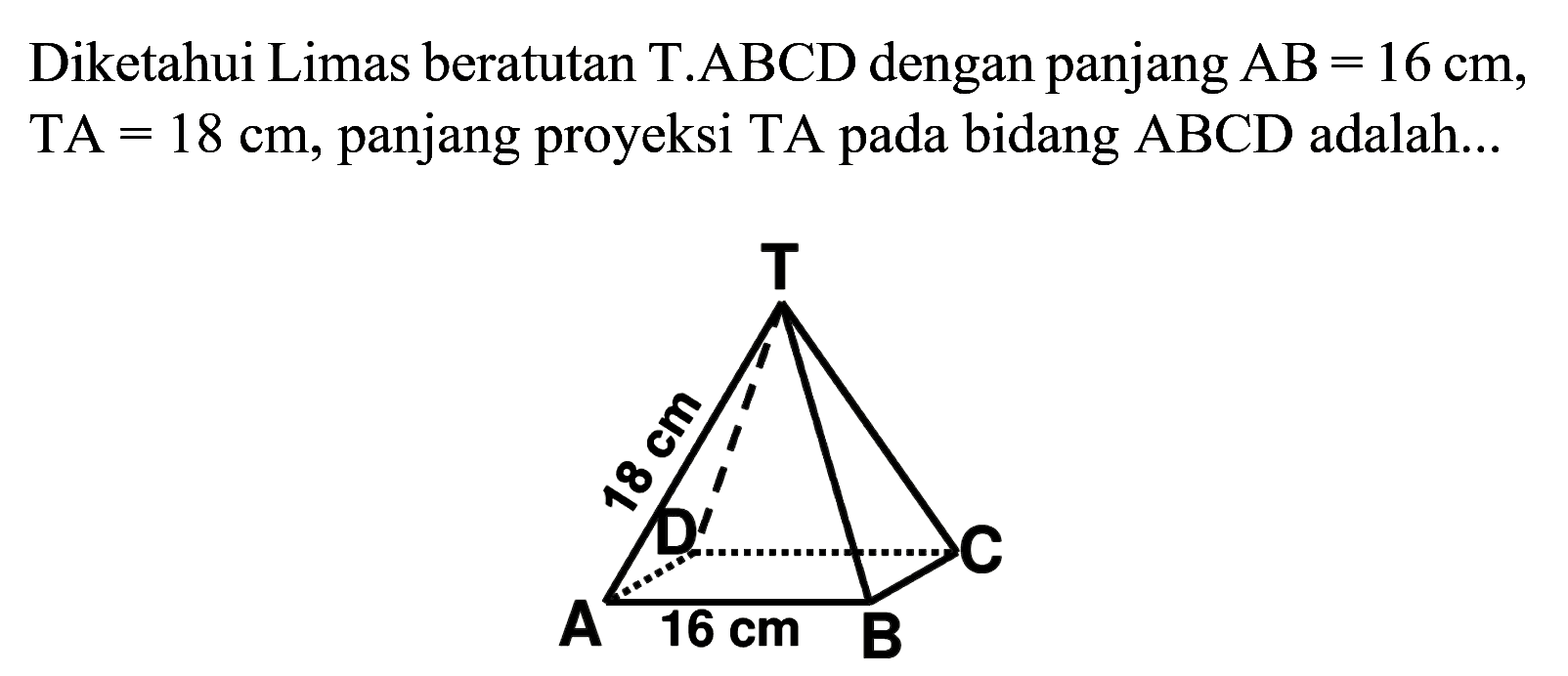 Diketahui Limas beraturan T.ABCD dengan panjang AB=16 cm,TA=18 cm, panjang proyeksi TA pada bidang ABCD adalah ...