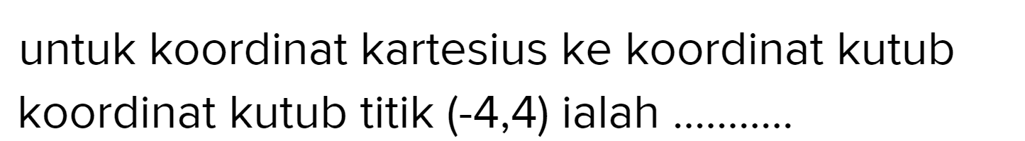 untuk koordinat kartesius ke koordinat kutub koordinat kutub titik (-4,4) ialah ........