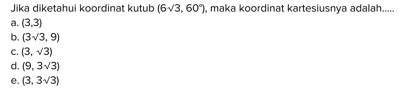 Jika diketahui koordinat kutub (6sqrt 3, 60º), maka koordinat kartesiusnya adalah 
 a. (3,3) 
 b. (3sqrt 3,9) 
 c. (3,sqrt 3) 
 d. (9,3sqrt 3) 
 e. (3,3sqrt 3)