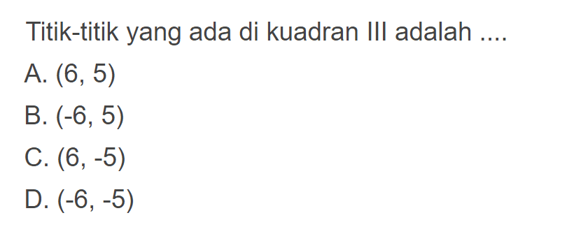 Titik-titik yang ada di kuadran III adalah ...
 a. (6,5)
 b. (-6,5)
 c. (6,-5)
 d. (-6,-5)