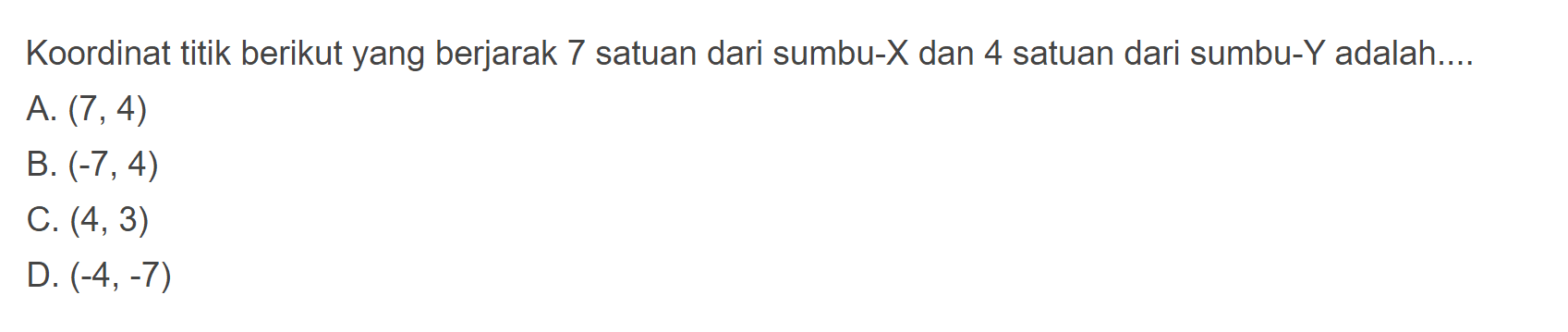 Koordinat titik berikut yang berjarak 7 satuan dari
 sumbu -X dan 4 satuan dari sumbu -Y adalah...
 
 A. (7,4)
 B. (-7,4)
 C. (4,3)
 D. (-4,-7)