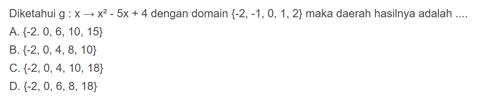 Diketahui g:x -> x^2 - 5x +4 dengan domain {-2, -1, 0, 1, 2} maka daerah hasilnya adalah.... A. {-2, 0, 6, 10, 15} B. {-2, 0, 4, 8, 10} C. (-2, 0, 4, 10, 18} D. {-2, 0, 6, 8, 18}