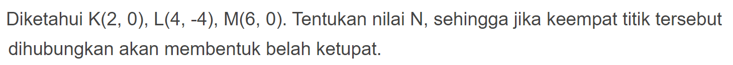 Diketahui K(2,0), L(4,-4), M(6,0). Tentukan nilai N, sehingga jika keempat titik tersebut dihubungkan akan memebtnuk belah ketupat.