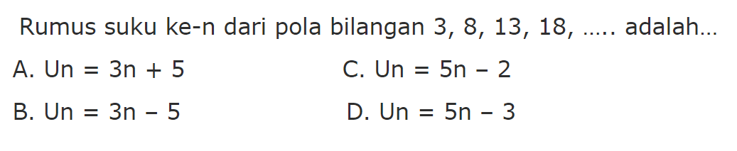 Rumus suku ke-n dari pola bilangan 3,8,13,18, ...
 adalah ....
 a. Un=3n+5
 b. Un=3n-5
 c. Un=5n-2
 d. Un=5n-3