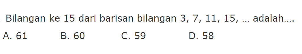 Bilangan ke 15 dari barisan bilangan 3, 7, 11, 15, ... adalah ... A. 61 B. 60 C. 59 D. 58