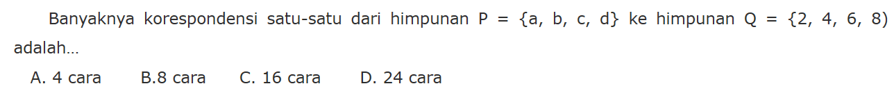 Banyaknya korespondensi satu-satu dari himpunan P = {a, b, c, d} ke himpunan Q = {2, 4, 6, 8) adalah ... A. 4 cara B. 8 cara C. 16 cara D. 24 cara