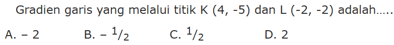 Gradien garis yang melalui titik K (4, -5) dan L (-2, -2) adalah ..... A. -2 B. -1/2 C. 1/2 D. 2