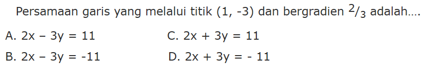 Persamaan garis yang melalui titik (1, -3) dan bergradien 2/3 adalah .... A. 2x - 3y = 11 B. 2x - 3y = -11 C. 2x + 3y = 11 D. 2x + 3y = -11