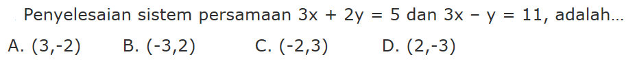 Penyelesaian sistem persamaan 3x + 2y = 5 dan 3x - y = 11, adalah. A. (3,-2) B. (-3,2) C. (-2,3) D. (2,-3)