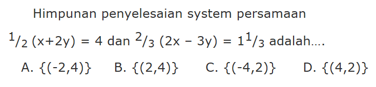 Himpunan penyelesaian system persamaan 1/2 (x + 2y) = 4 dan 2/3 (2x - 3y) = 1^1/3 adalah.... A. {(-2,4)} B. {(2,4)} C. {(-4,2)} D. {(4,2)}