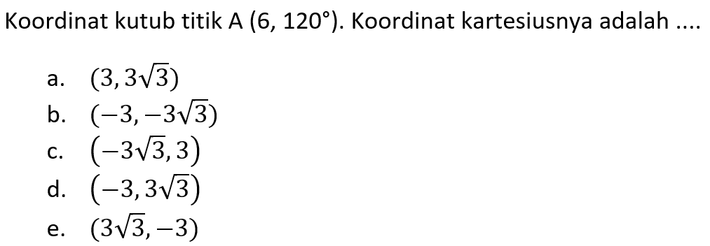 Koordinat kutub titik A (6, 120º). Koordinat kartesiusnya adalah 
 a. (3,3sqrt 3) 
 b. (-3,-3sqrt 3) 
 c. (-3sqrt 3,3) 
 d. (-3,3sqrt 3) 
 e. (3sqrt 3,-3)